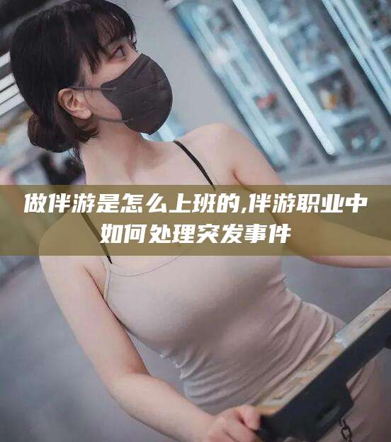 齐河做伴游是怎么上班的,伴游职业中如何处理突发事件