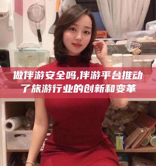 齐河做伴游安全吗,伴游平台推动了旅游行业的创新和变革