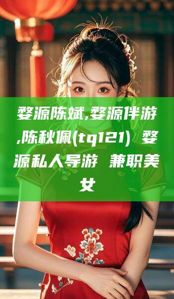 齐河婺源陈斌,婺源伴游,陈秋佩(tq121) 婺源私人导游 兼职美女