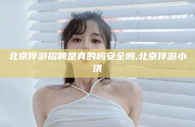齐河北京伴游招聘是真的吗安全吗,北京伴游小琪