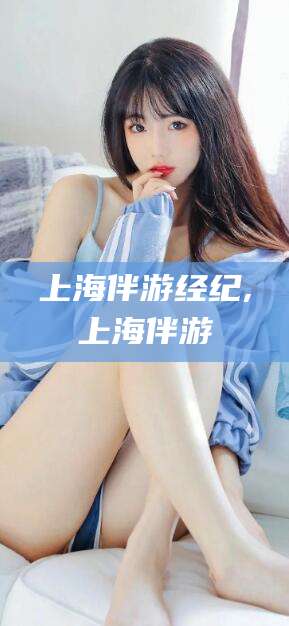 齐河上海伴游经纪,上海伴游