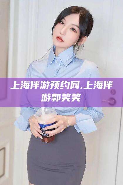 齐河上海伴游预约网,上海伴游郭笑笑