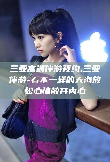 齐河三亚高端伴游预约,三亚伴游-看不一样的大海放松心情敞开内心