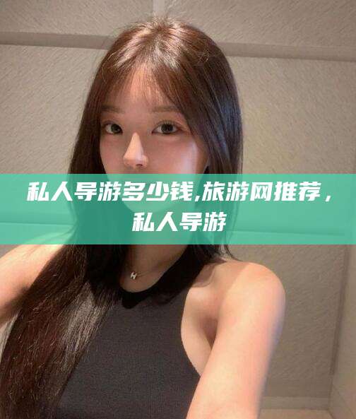 齐河私人导游多少钱,旅游网推荐，私人导游