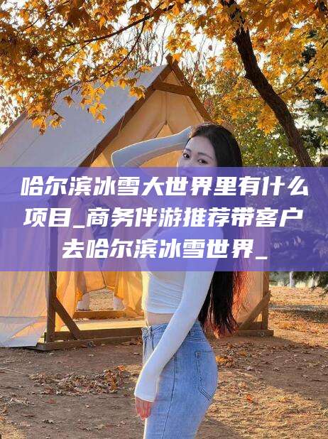 齐河哈尔滨冰雪大世界里有什么项目_商务伴游推荐带客户去哈尔滨冰雪世界_