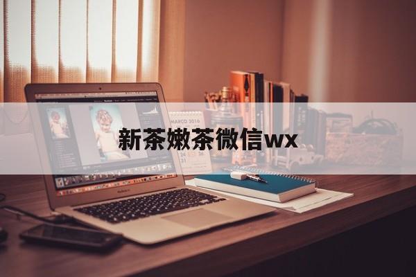 齐河包含新茶嫩茶微信wx的词条
